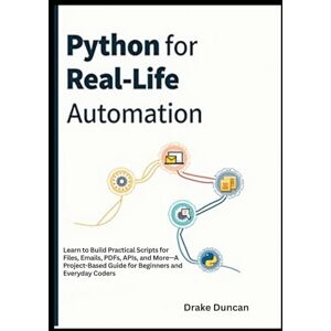 Duncan, Drake Python for Real-Life Automation: Learn to Build Practical Scripts for Files, Emails, PDFs, APIs, and More—A Project-Based Guide for Beginners and Everyday Coders Duncan, Drake Python for Real-Life Automation: Learn to Build Practical Scripts for Files, Emails, PDFs, APIs, and More—A Project-Based Guide for Beginners and Everyday Coders