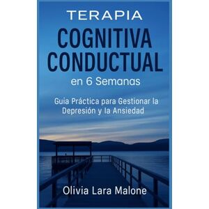 Lara Malone, Olivia Terapia Cognitivo Conductual en 6 Semanas: Guía Práctica para Gestionar la Depresión y la Ansiedad. (Guía Definitiva para el Bienestar Emocional) Lara Malone, Olivia Terapia Cognitivo Conductual en 6 Semanas: Guía Práctica para Gestionar la Depresión y la Ansiedad. (Guía Definitiva para el Bienestar Emocional)