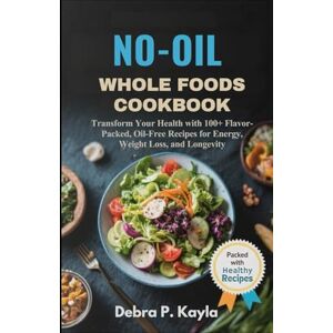 Kayla, Debra P. NO-OIL WHOLE FOODS COOKBOOK: Transform Your Health with 100+ Flavor-Packed, Oil-Free Recipes for Energy, Weight Loss, and Longevity Kayla, Debra P. NO-OIL WHOLE FOODS COOKBOOK: Transform Your Health with 100+ Flavor-Packed, Oil-Free Recipes for Energy, Weight Loss, and Longevity