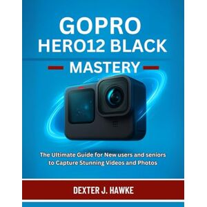 J. HAWKE, DEXTER GOPRO HERO12 BLACK MASTERY: The Ultimate Guide for New users and seniors to Capture Stunning Videos and Photos J. HAWKE, DEXTER GOPRO HERO12 BLACK MASTERY: The Ultimate Guide for New users and seniors to Capture Stunning Videos and Photos