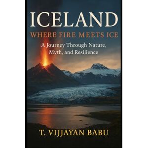 V I J A Y A N B A B U, T Iceland: Where Fire Meets Ice: A Journey Through Nature, Myth, and Resilience V I J A Y A N B A B U, T Iceland: Where Fire Meets Ice: A Journey Through Nature, Myth, and Resilience