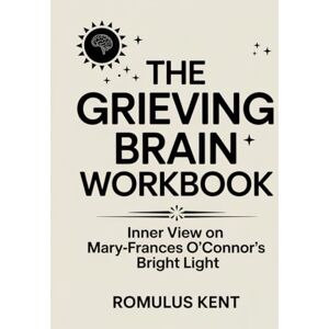 Kent, Romulus The Grieving Brain Workbook: Inner View on Mary-Frances O'Connor's Bright Light Kent, Romulus The Grieving Brain Workbook: Inner View on Mary-Frances O'Connor's Bright Light