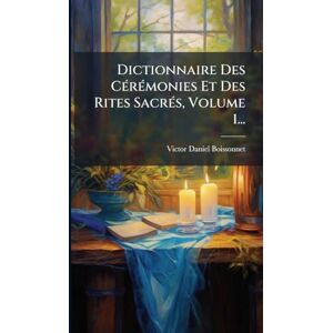 Boissonnet, Victor-Daniel Dictionnaire Des CÃ(c)rÃ(c)monies Et Des Rites SacrÃ(c)s, Volume 1... Boissonnet, Victor-Daniel Dictionnaire Des CÃ(c)rÃ(c)monies Et Des Rites SacrÃ(c)s, Volume 1...