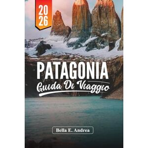Andrea, Bella E. PATAGONIA GUIDA DI VIAGGIO 2026: Scopri Torres del Paine, El Chaltén, Ushuaia, escursioni, fauna selvatica e tour avventurosi in Argentina e Cile Andrea, Bella E. PATAGONIA GUIDA DI VIAGGIO 2026: Scopri Torres del Paine, El Chaltén, Ushuaia, escursioni, fauna selvatica e tour avventurosi in Argentina e Cile