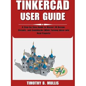 Mullis, Timothy B. TINKERCAD USER GUIDE: A Step-by-Step Guide to Master 3D Design, Circuits, and Codeblocks While Turning Ideas into Real Projects Mullis, Timothy B. TINKERCAD USER GUIDE: A Step-by-Step Guide to Master 3D Design, Circuits, and Codeblocks While Turning Ideas into Real Projects