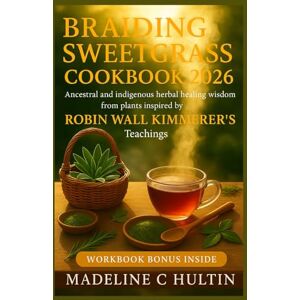 C HULTIN, MADELINE BRAIDING SWEETGRASS COOKBOOK 2026: Ancestral and indigenous herbal healing wisdom from plants inspired by Robin Wall Kimmerer’s Teachings C HULTIN, MADELINE BRAIDING SWEETGRASS COOKBOOK 2026: Ancestral and indigenous herbal healing wisdom from plants inspired by Robin Wall Kimmerer’s Teachings