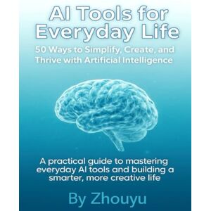 Inspirator, Zhouyu AI Tools for Everyday Life: 50 Ways to Simplify, Create, and Thrive with Artificial Intelligence: A practical guide to mastering everyday AI tools and building a smarter, more creative life Inspirator, Zhouyu AI Tools for Everyday Life: 50 Ways to Simplify, Create, and Thrive with Artificial Intelligence: A practical guide to mastering everyday AI tools and building a smarter, more creative life