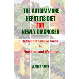 AKINS, DEMMY The Autoimmune Hepatitis Diet for Newly Diagnosed: A Comprehensive Guide to Nutrition and Wellness AKINS, DEMMY The Autoimmune Hepatitis Diet for Newly Diagnosed: A Comprehensive Guide to Nutrition and Wellness