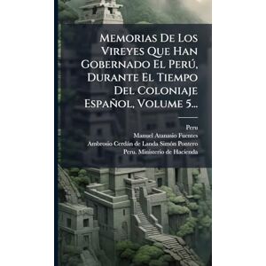 (Viceroyalty), Peru Memorias De Los Vireyes Que Han Gobernado El Perð, Durante El Tiempo Del Coloniaje Español, Volume 5... (Viceroyalty), Peru Memorias De Los Vireyes Que Han Gobernado El Perð, Durante El Tiempo Del Coloniaje Español, Volume 5...