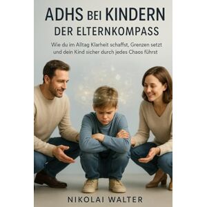 Walter, Nikolai ADHS bei Kindern Der Elternkompass: Wie du im Alltag Klarheit schaffst, Grenzen setzt und dein Kind sicher durch jedes Chaos führst Walter, Nikolai ADHS bei Kindern Der Elternkompass: Wie du im Alltag Klarheit schaffst, Grenzen setzt und dein Kind sicher durch jedes Chaos führst