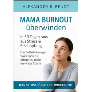 Bendt, Alexander R. Mama Burnout überwinden: In 30 Tagen raus aus Stress & Erschöpfung Das Selbstfürsorge-Workbook für Mütter zu mehr mentaler Stärke Bendt, Alexander R. Mama Burnout überwinden: In 30 Tagen raus aus Stress & Erschöpfung Das Selbstfürsorge-Workbook für Mütter zu mehr mentaler Stärke
