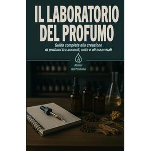 del Profumo, Atelier Il Laboratorio del Profumo: Guida completa alla creazione di profumi tra accordi, note e oli essenziali del Profumo, Atelier Il Laboratorio del Profumo: Guida completa alla creazione di profumi tra accordi, note e oli essenziali