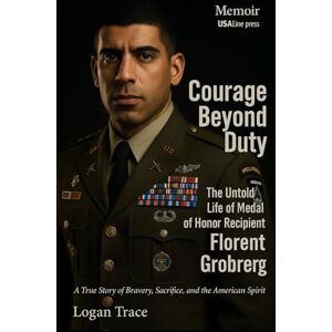 Trace, Logan Courage Beyond Duty : The Untold Life of Medal of Honor Recipient Florent Groberg: A True Story of Bravery, Sacrifice, and the American Spirit Trace, Logan Courage Beyond Duty : The Untold Life of Medal of Honor Recipient Florent Groberg: A True Story of Bravery, Sacrifice, and the American Spirit