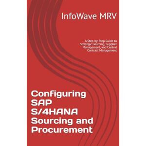 MRV, InfoWave Configuring SAP S/4HANA Sourcing and Procurement: A Step-by-Step Guide to Strategic Sourcing, Supplier Management, and Central Contract Management (SAP S/4HANA Configurations) MRV, InfoWave Configuring SAP S/4HANA Sourcing and Procurement: A Step-by-Step Guide to Strategic Sourcing, Supplier Management, and Central Contract Management (SAP S/4HANA Configurations)