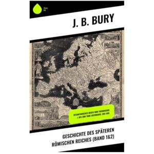 Bury, J. B. Geschichte des späteren Römischen Reiches (Band 1&2): Byzantinisches Reich vom Theodosius I. bis zum Tode Justinians: 395-565 Bury, J. B. Geschichte des späteren Römischen Reiches (Band 1&2): Byzantinisches Reich vom Theodosius I. bis zum Tode Justinians: 395-565
