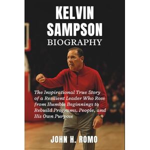 H. Romo, John Kelvin Sampson Biography: The Inspirational True Story of a Resilient Leader Who Rose from Humble Beginnings to Rebuild Programs, People, and His Own Purpose H. Romo, John Kelvin Sampson Biography: The Inspirational True Story of a Resilient Leader Who Rose from Humble Beginnings to Rebuild Programs, People, and His Own Purpose