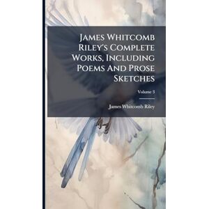 Riley, James Whitcomb James Whitcomb Riley's Complete Works, Including Poems And Prose Sketches Riley, James Whitcomb James Whitcomb Riley's Complete Works, Including Poems And Prose Sketches
