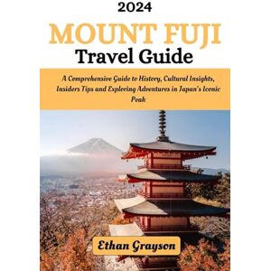 Grayson, Ethan Mount Fuji Travel Guide 2024: A Comprehensive Guide To History, Cultural Insights, Insiders Tips and Exploring Adventures in Japan's Iconic Peak Grayson, Ethan Mount Fuji Travel Guide 2024: A Comprehensive Guide To History, Cultural Insights, Insiders Tips and Exploring Adventures in Japan's Iconic Peak