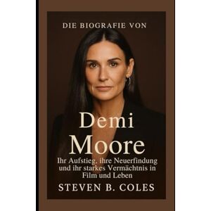 Coles, Steven B. Die Biografie von Demi Moore: Ihr Aufstieg, ihre Neuerfindung und ihr starkes Vermächtnis in Film und Leben Coles, Steven B. Die Biografie von Demi Moore: Ihr Aufstieg, ihre Neuerfindung und ihr starkes Vermächtnis in Film und Leben