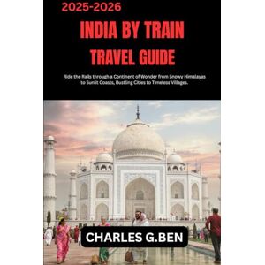 BEN, CHARLES G. INDIA BY TRAIN TRAVEL GUIDE: Ride the Rails through a Continent of Wonder from Snowy Himalayas to Sunlit Coasts, Bustling Cities to Timeless Villages. BEN, CHARLES G. INDIA BY TRAIN TRAVEL GUIDE: Ride the Rails through a Continent of Wonder from Snowy Himalayas to Sunlit Coasts, Bustling Cities to Timeless Villages.