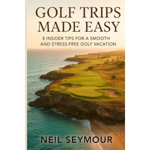 Seymour, Neil Golf Trips Made Easy: 8 Insider Tips for a Smooth and Stress-Free Golf Vacation Seymour, Neil Golf Trips Made Easy: 8 Insider Tips for a Smooth and Stress-Free Golf Vacation