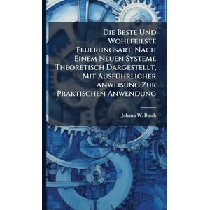 Busch, Johann W Die Beste Und Wohlfeilste Feuerungsart, Nach Einem Neuen Systeme Theoretisch Dargestellt, Mit AusfÃ1/4hrlicher Anweisung Zur Praktischen Anwendung Busch, Johann W Die Beste Und Wohlfeilste Feuerungsart, Nach Einem Neuen Systeme Theoretisch Dargestellt, Mit AusfÃ1/4hrlicher Anweisung Zur Praktischen Anwendung