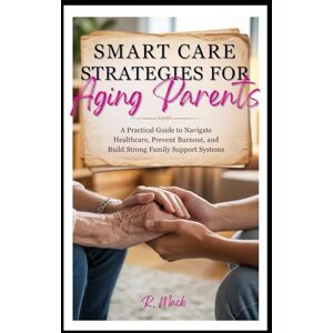 Mack, R. Smart Care Strategies for Aging Parents:: A Practical Guide to Navigate Healthcare, Prevent Burnout, and Build Strong Family Support Systems Mack, R. Smart Care Strategies for Aging Parents:: A Practical Guide to Navigate Healthcare, Prevent Burnout, and Build Strong Family Support Systems