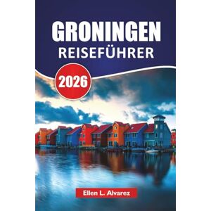Alvarez, Ellen L. GRONINGEN REISEFÜHRER 2026: Top-Aktivitäten, Grachtenwanderungen, lokale Kultur, Kunstmuseen, Radrouten und Reisetipps für die Erkundung der nördlichen Niederlande Alvarez, Ellen L. GRONINGEN REISEFÜHRER 2026: Top-Aktivitäten, Grachtenwanderungen, lokale Kultur, Kunstmuseen, Radrouten und Reisetipps für die Erkundung der nördlichen Niederlande