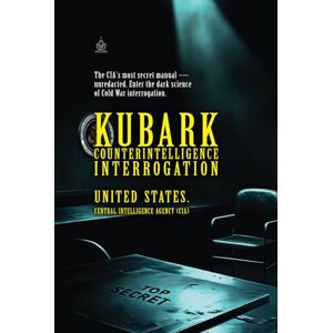 (CIA), Central Intelligence Agency KUBARK Counterintelligence Interrogation: CIA’s Secret Manual on Psychological Tactics (CIA), Central Intelligence Agency KUBARK Counterintelligence Interrogation: CIA’s Secret Manual on Psychological Tactics