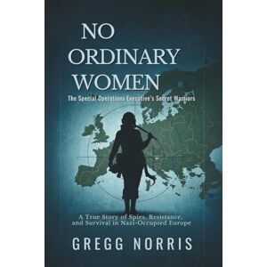 Norris, Gregg No Ordinary Women: The Special Operations Executive’s Secret Warriors: A True Story of Spies, Resistance, and Survival in Nazi-Occupied Europe Norris, Gregg No Ordinary Women: The Special Operations Executive’s Secret Warriors: A True Story of Spies, Resistance, and Survival in Nazi-Occupied Europe