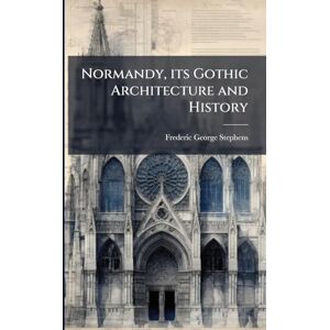 Stephens, Frederic George Normandy, its Gothic Architecture and History Stephens, Frederic George Normandy, its Gothic Architecture and History