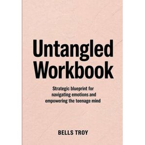 Troy, Bells Untangled Workbook: Strategic blueprint for navigating emotions and empowering the teenage mind Troy, Bells Untangled Workbook: Strategic blueprint for navigating emotions and empowering the teenage mind