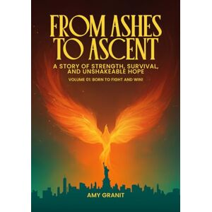 Granit, Amy From Ashes to Ascent "A Story of Strength, Survival, and Unshakeable Hope”: Volume I Born to Fight and Win! Granit, Amy From Ashes to Ascent "A Story of Strength, Survival, and Unshakeable Hope”: Volume I Born to Fight and Win!