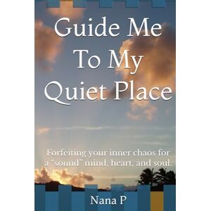 P, Nana Guide Me To My Quiet Place: Forfeiting your inner chaos for a “sound” mind, heart, and soul. P, Nana Guide Me To My Quiet Place: Forfeiting your inner chaos for a “sound” mind, heart, and soul.