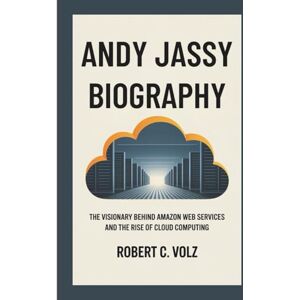 C. Volz, Robert ANDY JASSY BIOGRAPHY: The Visionary Behind Amazon Web Services and the Rise of Cloud Computing C. Volz, Robert ANDY JASSY BIOGRAPHY: The Visionary Behind Amazon Web Services and the Rise of Cloud Computing