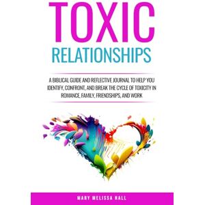 Hall, Mary Melissa Toxic Relationships: A Biblical Guide and Reflective Journal to Help You Identify, Confront, and Break the Cycle of Toxicity in Romance, Family, Friendships, and Work Hall, Mary Melissa Toxic Relationships: A Biblical Guide and Reflective Journal to Help You Identify, Confront, and Break the Cycle of Toxicity in Romance, Family, Friendships, and Work