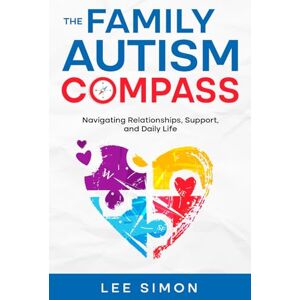 Lee The Family Autism Compass: Navigating Relationships, Support, and Daily Life Lee The Family Autism Compass: Navigating Relationships, Support, and Daily Life