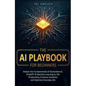 Sinclair, Kai The AI Playbook for Beginners: Master the Fundamentals of Generative AI, ChatGPT & Machine Learning to 10x Productivity, Enhance Creativity and Optimize Everyday Life Sinclair, Kai The AI Playbook for Beginners: Master the Fundamentals of Generative AI, ChatGPT & Machine Learning to 10x Productivity, Enhance Creativity and Optimize Everyday Life