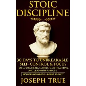 True, Joseph STOIC DISCIPLINE 30 DAYS TO UNBREAKABLE SELF-CONTROL AND FOCUS: Build Discipline, Eliminate Distractions, and Lead with Purpose True, Joseph STOIC DISCIPLINE 30 DAYS TO UNBREAKABLE SELF-CONTROL AND FOCUS: Build Discipline, Eliminate Distractions, and Lead with Purpose