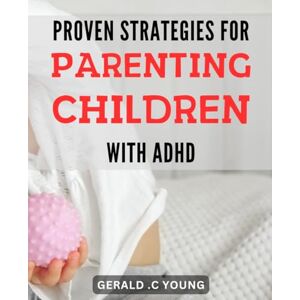 C Young, Gerald . Proven Strategies for Parenting Children with ADHD: Unlocking the Secret Techniques for Successfully Navigating ADHD in Your Child's Life C Young, Gerald . Proven Strategies for Parenting Children with ADHD: Unlocking the Secret Techniques for Successfully Navigating ADHD in Your Child's Life