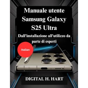 H. HART, DIGITAL Manuale utente Samsung Galaxy S25 Ultra: Dall'installazione all'utilizzo da parte di esperti H. HART, DIGITAL Manuale utente Samsung Galaxy S25 Ultra: Dall'installazione all'utilizzo da parte di esperti