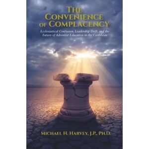 Harvey J.P PhD, Michael H The Convenience of Complacency: Ecclesiastical Confusion, Leadership Drift, and the Future of Adventist Christian Education in the Caribbean Harvey J.P PhD, Michael H The Convenience of Complacency: Ecclesiastical Confusion, Leadership Drift, and the Future of Adventist Christian Education in the Caribbean