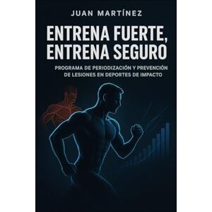 Martinez, Juan Entrena Fuerte, Entrena Seguro: Programa de Periodización y Prevención de Lesiones en Deportes de Impacto: Guía completa para diseñar, adaptar y proteger el cuerpo del atleta. Martinez, Juan Entrena Fuerte, Entrena Seguro: Programa de Periodización y Prevención de Lesiones en Deportes de Impacto: Guía completa para diseñar, adaptar y proteger el cuerpo del atleta.