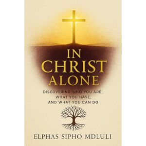 Mdluli, Elphas Sipho In Christ Alone: Discovering Who You Are, What You Have, and What You Can Do Mdluli, Elphas Sipho In Christ Alone: Discovering Who You Are, What You Have, and What You Can Do