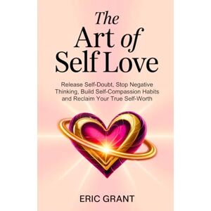 Grant, Eric The Art of Self Love: A 5-Pillar Method to Release Self-Doubt, Stop Negative Thinking, Build Self-Compassion Habits and Reclaim Your True Self-Worth (The Empowered Living Series) Grant, Eric The Art of Self Love: A 5-Pillar Method to Release Self-Doubt, Stop Negative Thinking, Build Self-Compassion Habits and Reclaim Your True Self-Worth (The Empowered Living Series)