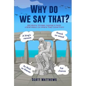 Scott Why Do We Say That? 202 Idioms, Phrases, Sayings & Facts! A Brief History On Where They Come From! Scott Why Do We Say That? 202 Idioms, Phrases, Sayings & Facts! A Brief History On Where They Come From!