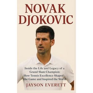 Everett, Jayson Novak Djokovic: Inside the Life and Legacy of a Grand Slam Champion: How Tennis Excellence Shaped the Game and Inspired the World Everett, Jayson Novak Djokovic: Inside the Life and Legacy of a Grand Slam Champion: How Tennis Excellence Shaped the Game and Inspired the World