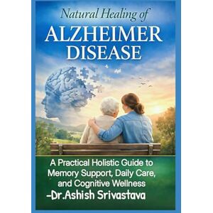 Srivastava, Dr.Ashish Natural Healing of Alzheimer Disease: A Practical Holistic Guide to Memory Support, Daily Care, and Cognitive Wellness Srivastava, Dr.Ashish Natural Healing of Alzheimer Disease: A Practical Holistic Guide to Memory Support, Daily Care, and Cognitive Wellness