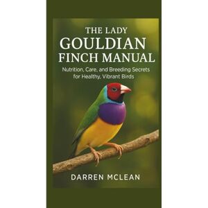 McLean, Darren The Lady Gouldian Finch Manual: Nutrition, Care, and Breeding Secrets for Healthy, Vibrant Birds McLean, Darren The Lady Gouldian Finch Manual: Nutrition, Care, and Breeding Secrets for Healthy, Vibrant Birds