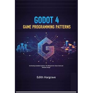 Hargrave, Edith Godot 4 Game Programming Patterns: Architecting Scalable Systems: The Blueprint for Clean Code and Modular Design (The Pragmatic Edith's Guide) Hargrave, Edith Godot 4 Game Programming Patterns: Architecting Scalable Systems: The Blueprint for Clean Code and Modular Design (The Pragmatic Edith's Guide)